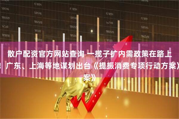 散戶配資官方網(wǎng)站查詢 一攬子擴內(nèi)需政策在路上！廣東、上海等地謀劃出臺《提振消費專項行動方案》