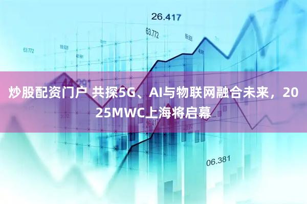 炒股配資門戶 共探5G、AI與物聯(lián)網(wǎng)融合未來(lái)，2025MWC上海將啟幕