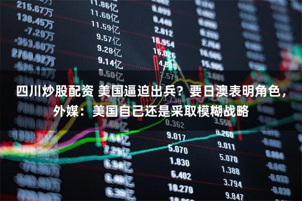 四川炒股配資 美國(guó)逼迫出兵？要日澳表明角色，外媒：美國(guó)自己還是采取模糊戰(zhàn)略