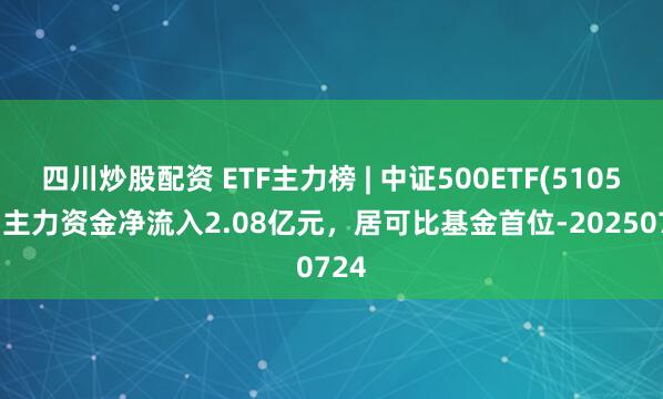 四川炒股配資 ETF主力榜 | 中證500ETF(510500)主力資金凈流入2.08億元，居可比基金首位-20250724