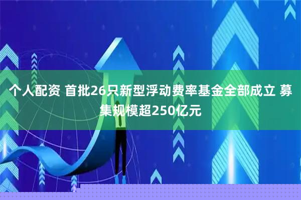 個(gè)人配資 首批26只新型浮動(dòng)費(fèi)率基金全部成立 募集規(guī)模超250億元