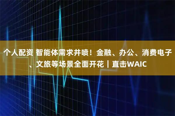 個(gè)人配資 智能體需求井噴！金融、辦公、消費(fèi)電子、文旅等場(chǎng)景全面開花｜直擊WAIC