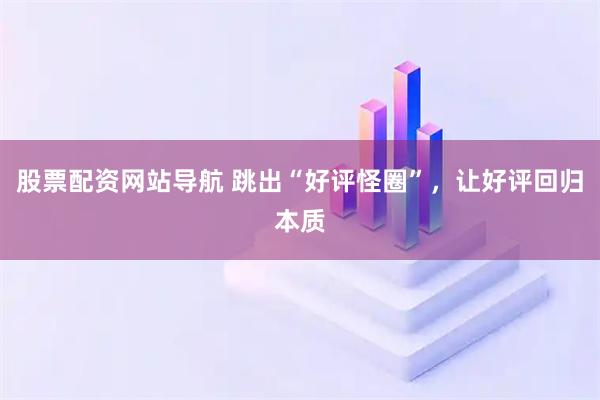 股票配資網(wǎng)站導(dǎo)航 跳出“好評(píng)怪圈”，讓好評(píng)回歸本質(zhì)