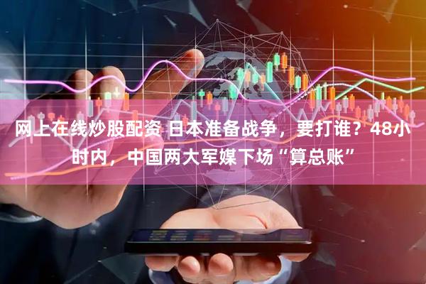 網(wǎng)上在線炒股配資 日本準備戰(zhàn)爭，要打誰？48小時內(nèi)，中國兩大軍媒下場“算總賬”