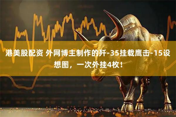 港美股配資 外網(wǎng)博主制作的殲-35掛載鷹擊-15設想圖，一次外掛4枚！