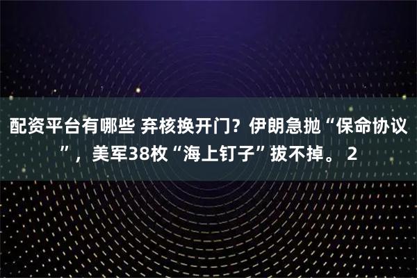 配資平臺有哪些 棄核換開門？伊朗急拋“保命協(xié)議”，美軍38枚“海上釘子”拔不掉。 2