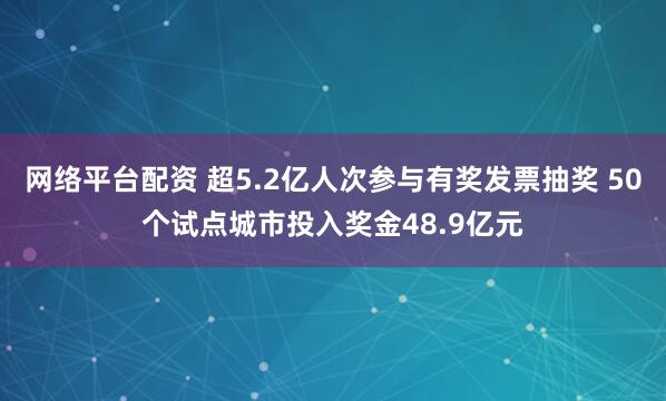 網(wǎng)絡(luò)平臺(tái)配資 超5.2億人次參與有獎(jiǎng)發(fā)票抽獎(jiǎng) 50個(gè)試點(diǎn)城市投入獎(jiǎng)金48.9億元