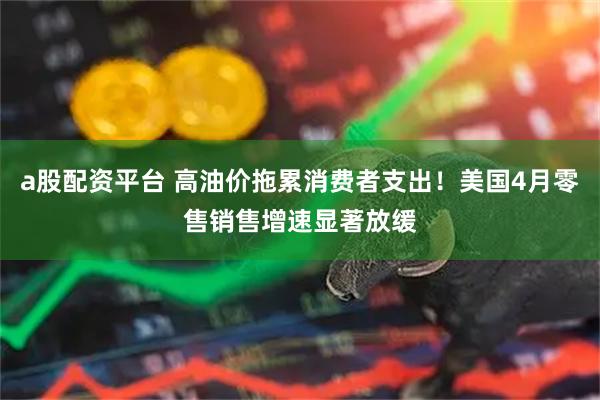 a股配資平臺(tái) 高油價(jià)拖累消費(fèi)者支出！美國(guó)4月零售銷(xiāo)售增速顯著放緩