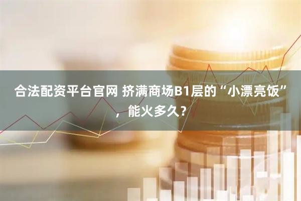 合法配資平臺(tái)官網(wǎng) 擠滿(mǎn)商場(chǎng)B1層的“小漂亮飯”，能火多久？