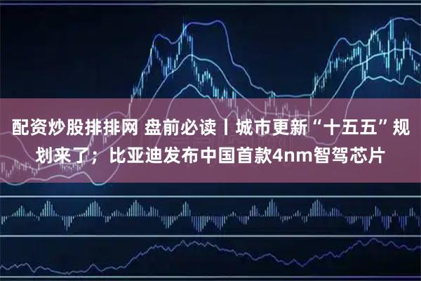 配資炒股排排網(wǎng) 盤(pán)前必讀丨城市更新“十五五”規(guī)劃來(lái)了；比亞迪發(fā)布中國(guó)首款4nm智駕芯片